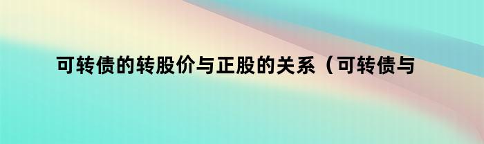 可转债的转股价与正股的关系（可转债与正股价格关系）