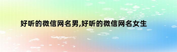 好听的微信网名男,好听的微信网名女生霸气（好听的微信网名男,好听的微信网名女生霸气英文）
