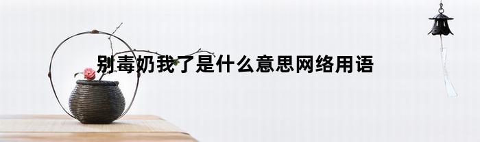 别毒奶我了是什么意思网络用语