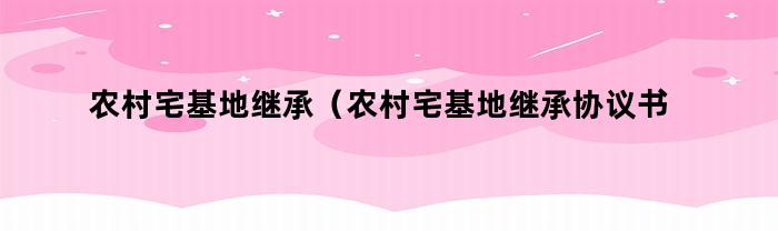 农村宅基地继承协议书范本及注意事项