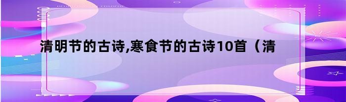 清明节的古诗,寒食节的古诗10首（清明节的古诗,寒食节的古诗10首诗）