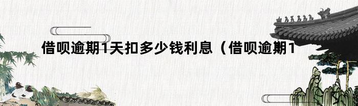 借呗逾期1天扣多少钱利息（借呗逾期1天扣多少钱了）