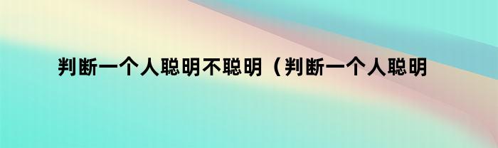 判断一个人聪明不聪明（判断一个人聪明不聪明的标准）