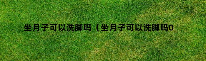 坐月子可以洗脚吗(坐月子可以洗脚吗0)