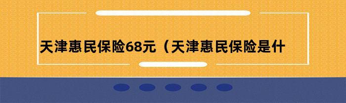天津惠民保险68元（天津惠民保险是什么保险）