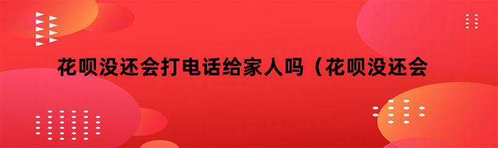 花呗没还会打电话给家人吗（花呗没还会打电话给家人吗知乎）