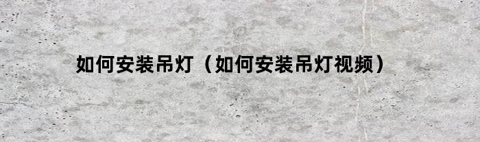 如何安装吊灯(如何安装吊灯视频)