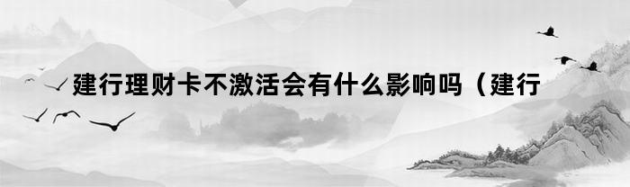 建行理财卡不激活会有什么影响吗（建行理财卡不激活会有什么影响嘛）