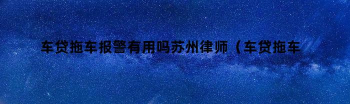 车贷拖车报警有用吗苏州律师（车贷拖车报警有用吗还有违章）