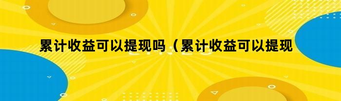 累计收益可以提现吗（累计收益可以提现吗怎么算）