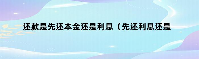 还款是先还本金还是利息（先还利息还是先还本金）