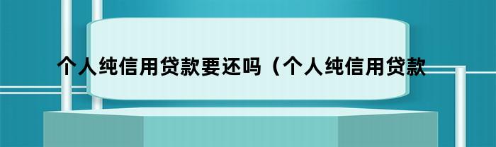 现在个人纯信用贷款要还吗？