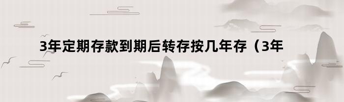 3年定期存款到期后转存按几年存（3年定期存款到期后转存按几年存息）