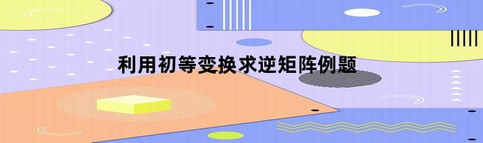 利用初等变换求逆矩阵例题