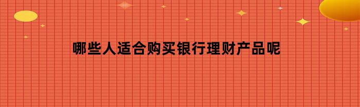 哪些人适合购买银行理财产品呢