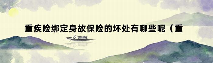 重疾险绑定身故保险的坏处有哪些呢（重疾险绑定身故责任险好吗）