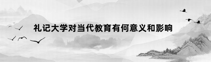 礼记大学对当代教育有何意义和影响