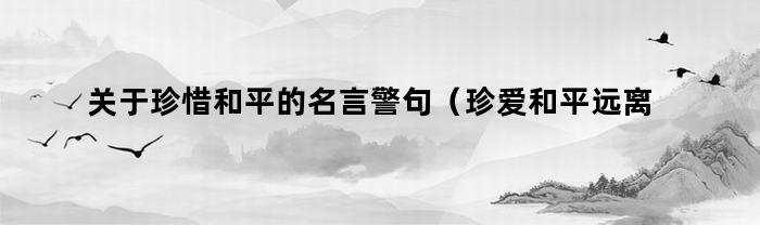 关于珍惜和平的名言警句（珍爱和平远离战争的名言警句）