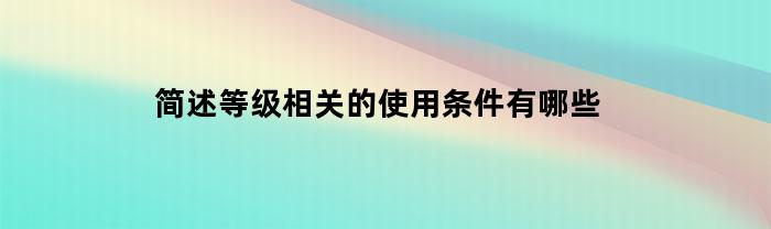 简述等级相关的使用条件有哪些