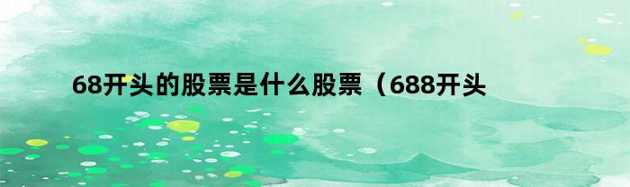 68开头的股票是什么股票（688开头的股票是什么股）