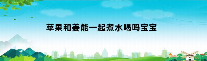 苹果和姜能一起煮水喝吗宝宝