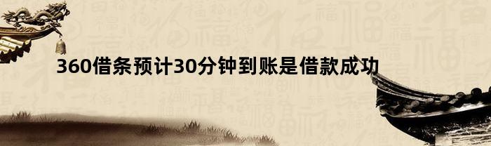 360借条预计30分钟到账是借款成功了吗（360借条预计30分钟到账是借款成功了吗是真的吗）