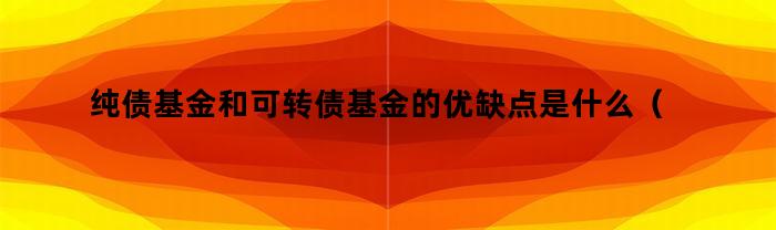 纯债基金和可转债基金的优缺点是什么（纯债基金和可转债基金的优缺点有哪些）