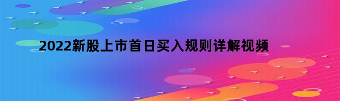 2022新股上市首日买入规则详解视频（2022新股上市首日买入规则详解图）