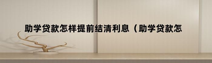 助学贷款怎样提前结清利息(助学贷款怎样提前结清还款)