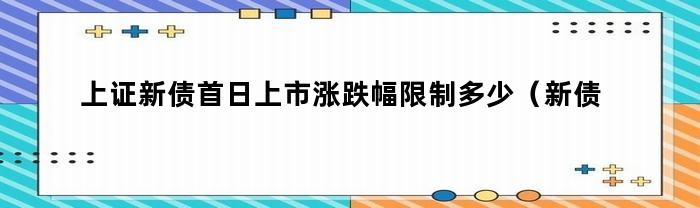 上证新债首日上市涨跌幅限制为多少？