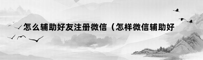 怎么辅助好友注册微信（怎样微信辅助好友注册微信）