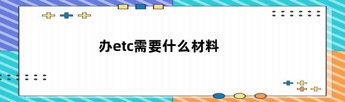 办理etc需要准备哪些材料及步骤