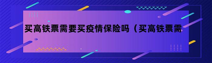 买高铁票需要买疫情保险吗（买高铁票需要买疫情保险吗现在）