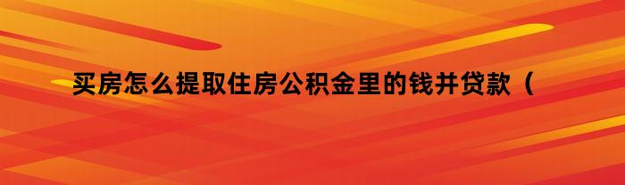 买房怎么提取住房公积金里的钱并贷款(买房怎么提取住房公积金里的钱需要多久)