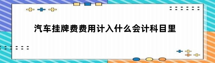 汽车挂牌费费用计入什么会计科目里