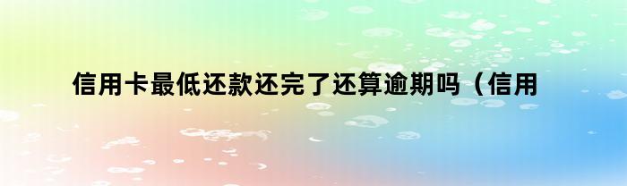 信用卡最低还款还完了还算逾期吗？如何处理剩余的部分？