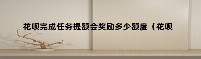 花呗完成任务提额会奖励多少额度（花呗完成任务有机会提升额度）