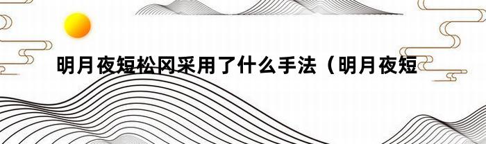 明月夜短松冈采用了什么手法（明月夜短松冈以景结情）