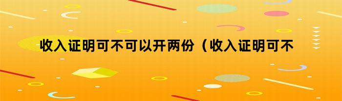 收入证明可不可以开两份（收入证明可不可以开两份一样的）