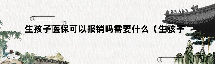 生孩子医保可以报销吗需要什么(生孩子农村医保可以报销吗)