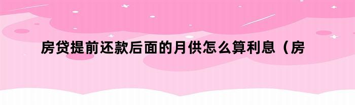 房贷提前还款后面的月供怎么算利息（房贷提前还款以前的月供怎么算）