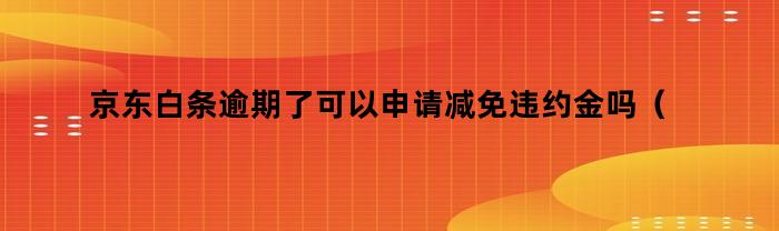 京东白条逾期了可以申请减免违约金吗（京东白条逾期减免手续费）