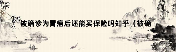 被确诊为胃癌后还能买保险吗知乎（被确诊为胃癌后还能买保险吗能报销吗）