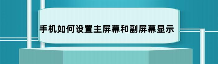 手机如何设置主屏幕和副屏幕显示