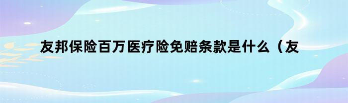 友邦保险百万医疗险免赔条款是什么（友邦百万医疗险免赔额）