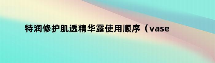 特润修护肌透精华露使用顺序（vaseline特润修护润肤露）