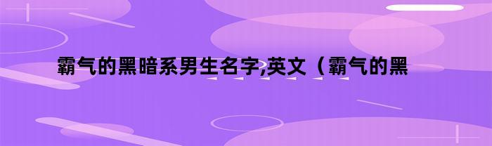 霸气的黑暗系男生名字,英文（霸气的黑暗系英文名男全名）