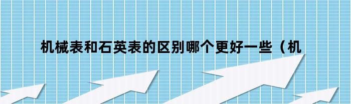 机械表和石英表的区别哪个更好一些（机械表和石英表到底哪个好）