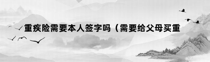 重疾险需要本人签字吗（需要给父母买重疾险吗）