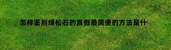 怎样鉴别绿松石的真假最简便的方法是什么（怎么鉴别绿松石是不是原矿）